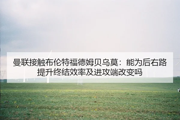 曼联接触布伦特福德姆贝乌莫：能为后右路提升终结效率及进攻端改变吗 | jiuyou