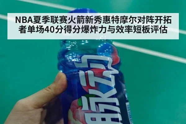 NBA夏季联赛火箭新秀惠特摩尔对阵开拓者单场40分得分爆炸力与效率短板评估 - jiuyou