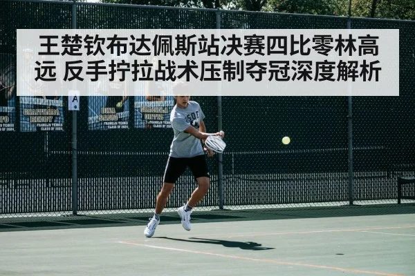 王楚钦布达佩斯站决赛四比零林高远 反手拧拉战术压制夺冠深度解析 | jiuyou