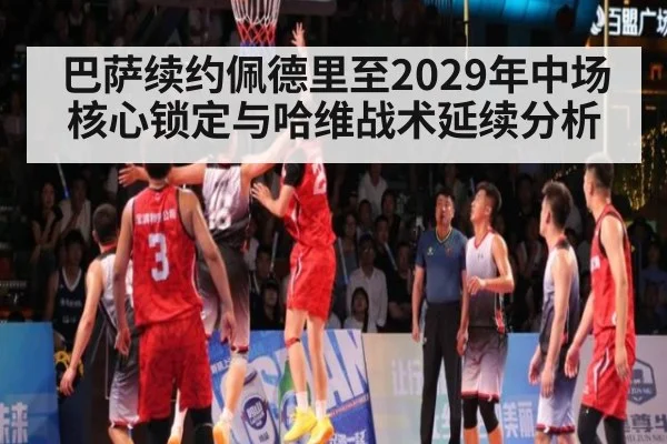 巴萨续约佩德里至2029年中场核心锁定与哈维战术延续分析 | jiuyou