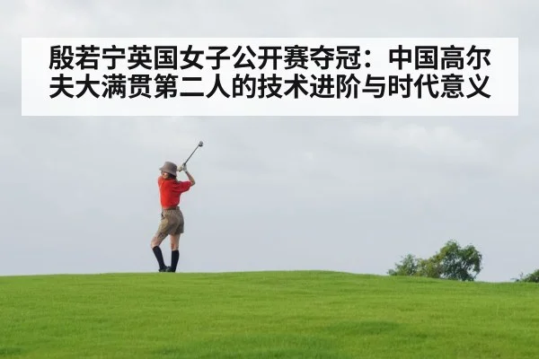 殷若宁英国女子公开赛夺冠：中国高尔夫大满贯第二人的技术进阶与时代意义 | jiuyou