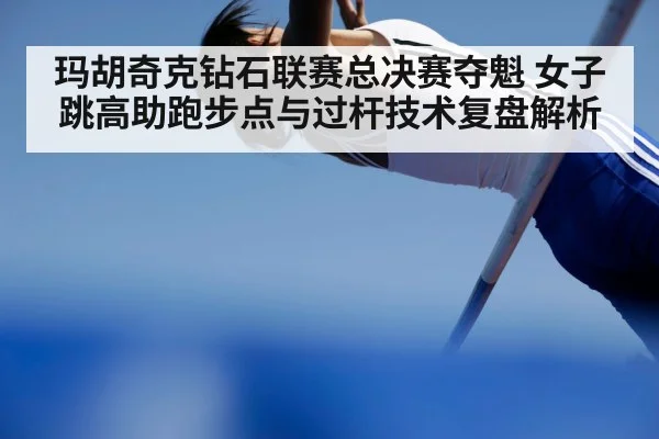 玛胡奇克钻石联赛总决赛夺魁 女子跳高助跑步点与过杆技术复盘解析 | jiuyou