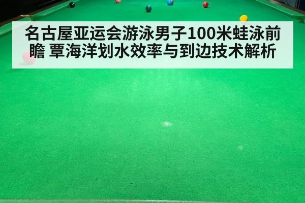 名古屋亚运会游泳男子100米蛙泳前瞻 覃海洋划水效率与到边技术解析