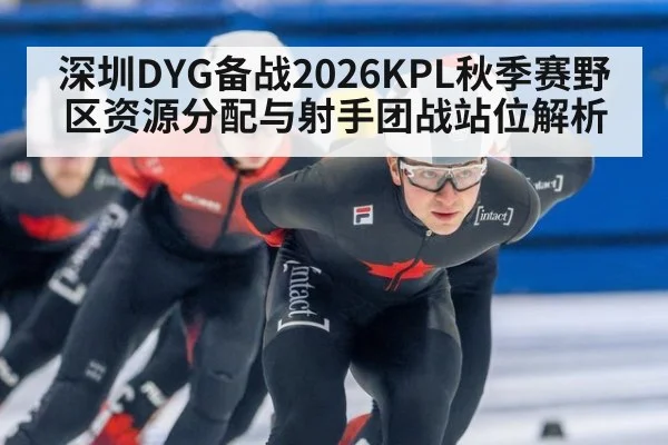 深圳DYG备战2026KPL秋季赛野区资源分配与射手团战站位解析