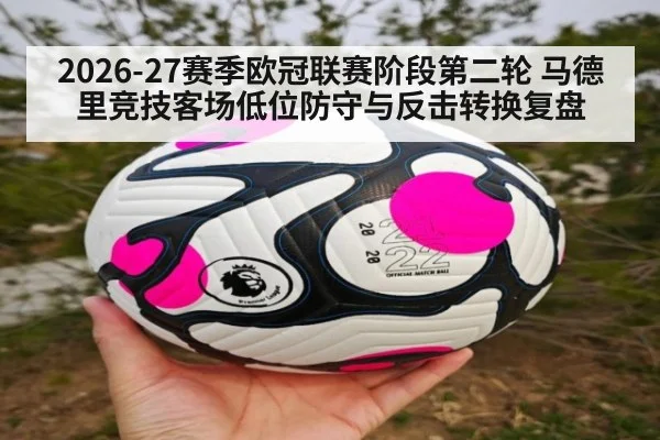 2026-27赛季欧冠联赛阶段第二轮 马德里竞技客场低位防守与反击转换复盘