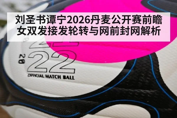 刘圣书谭宁2026丹麦公开赛前瞻 女双发接发轮转与网前封网解析