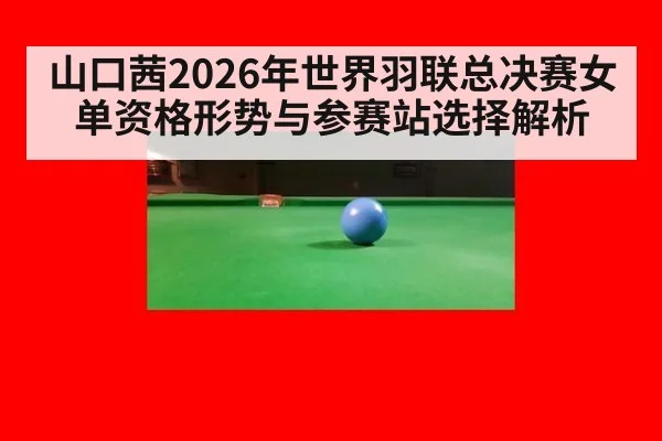 山口茜2026年世界羽联总决赛女单资格形势与参赛站选择解析