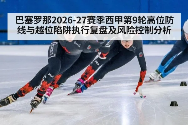 巴塞罗那2026-27赛季西甲第9轮高位防线与越位陷阱执行复盘及风险控制分析
