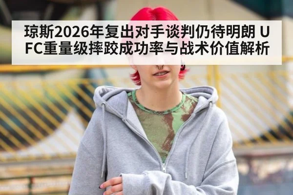 琼斯2026年复出对手谈判仍待明朗 UFC重量级摔跤成功率与战术价值解析