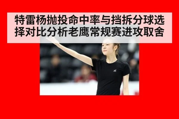 特雷杨抛投命中率与挡拆分球选择对比分析老鹰常规赛进攻取舍 | jiuyou